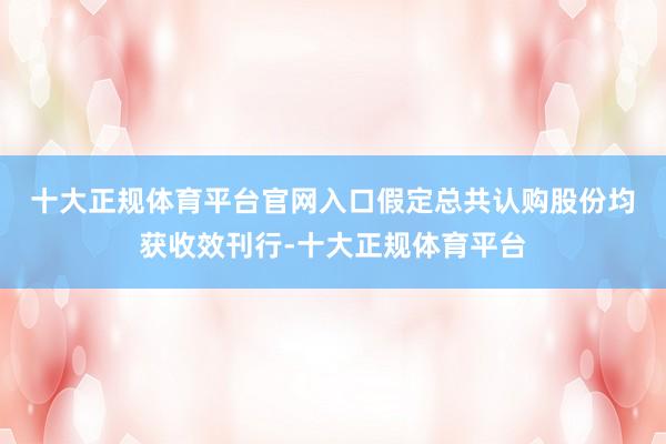 十大正规体育平台官网入口　　假定总共认购股份均获收效刊行-十大正规体育平台
