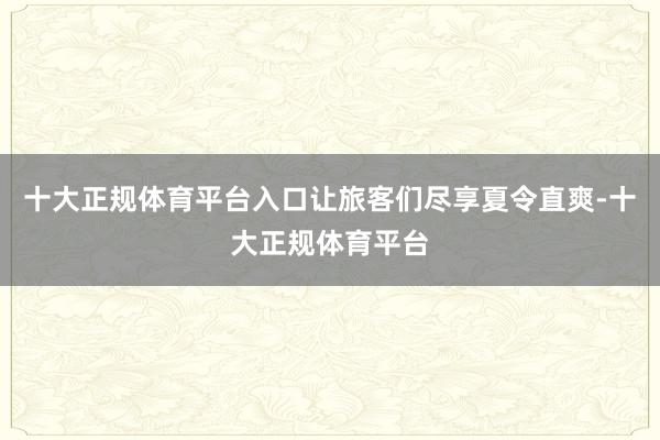 十大正规体育平台入口让旅客们尽享夏令直爽-十大正规体育平台