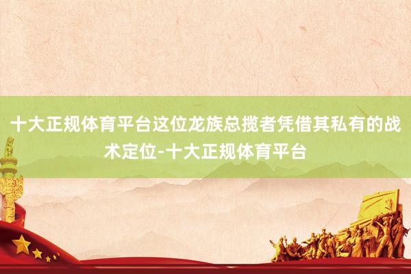十大正规体育平台这位龙族总揽者凭借其私有的战术定位-十大正规体育平台