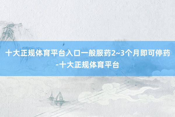 十大正规体育平台入口一般服药2~3个月即可停药-十大正规体育平台