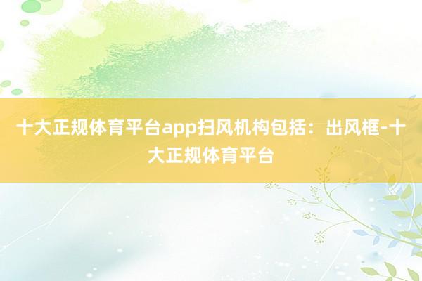 十大正规体育平台app扫风机构包括：出风框-十大正规体育平台