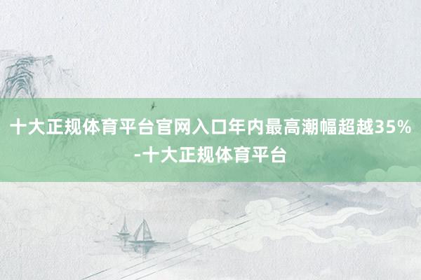 十大正规体育平台官网入口年内最高潮幅超越35%-十大正规体育平台