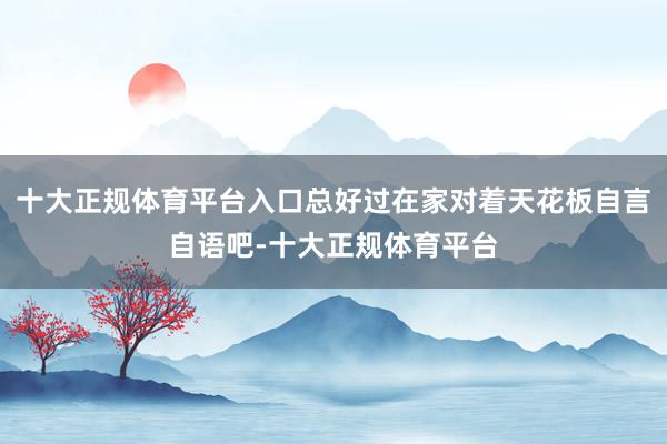 十大正规体育平台入口总好过在家对着天花板自言自语吧-十大正规体育平台