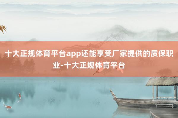 十大正规体育平台app还能享受厂家提供的质保职业-十大正规体育平台