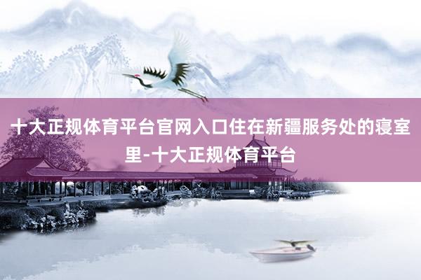 十大正规体育平台官网入口住在新疆服务处的寝室里-十大正规体育平台