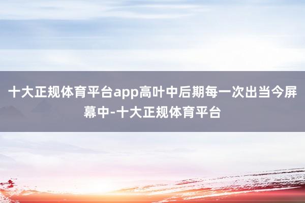 十大正规体育平台app高叶中后期每一次出当今屏幕中-十大正规体育平台