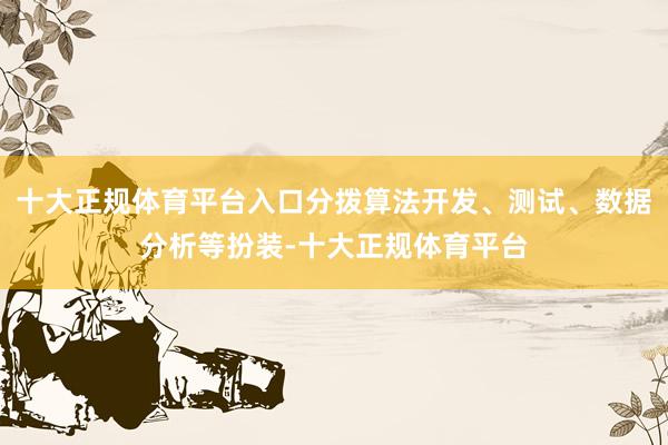 十大正规体育平台入口分拨算法开发、测试、数据分析等扮装-十大正规体育平台