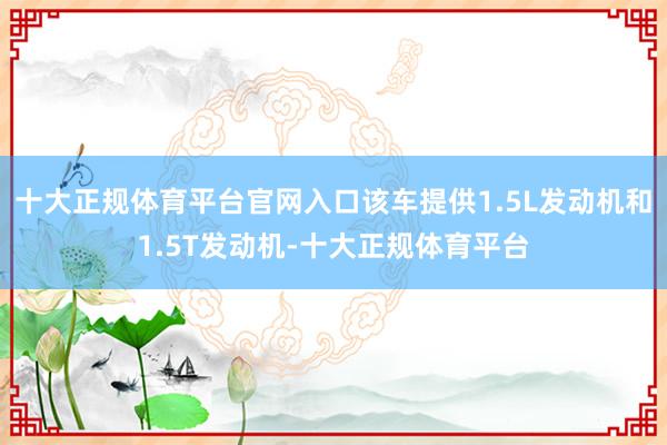 十大正规体育平台官网入口该车提供1.5L发动机和1.5T发动机-十大正规体育平台