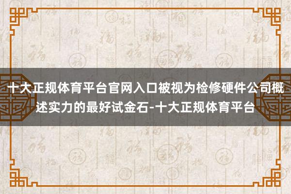 十大正规体育平台官网入口被视为检修硬件公司概述实力的最好试金石-十大正规体育平台