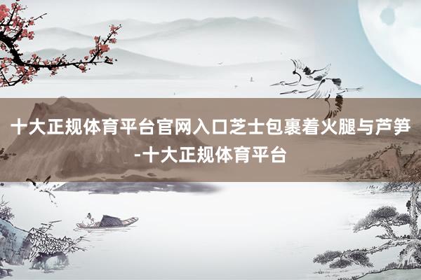 十大正规体育平台官网入口芝士包裹着火腿与芦笋-十大正规体育平台