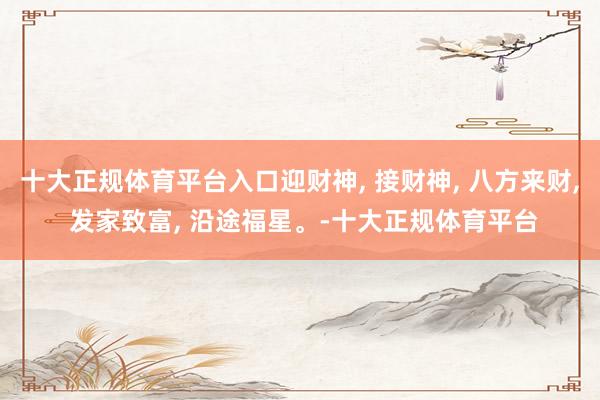十大正规体育平台入口迎财神, 接财神, 八方来财, 发家致富, 沿途福星。-十大正规体育平台