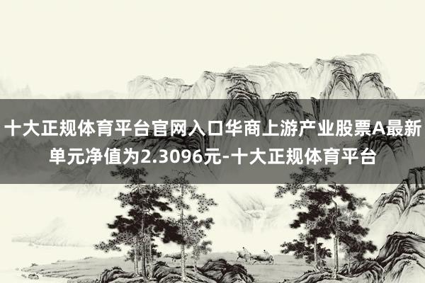 十大正规体育平台官网入口华商上游产业股票A最新单元净值为2.3096元-十大正规体育平台