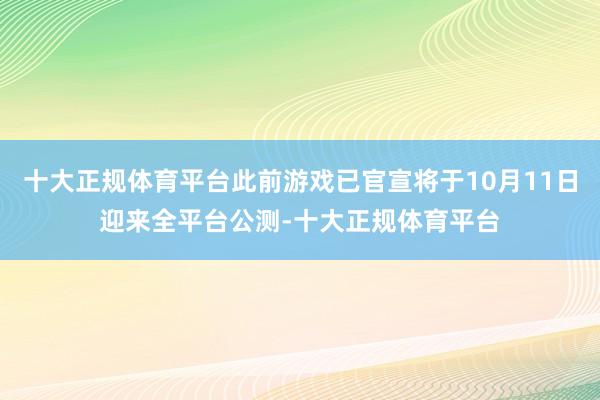 十大正规体育平台此前游戏已官宣将于10月11日迎来全平台公测-十大正规体育平台
