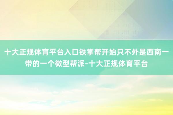 十大正规体育平台入口铁掌帮开始只不外是西南一带的一个微型帮派-十大正规体育平台