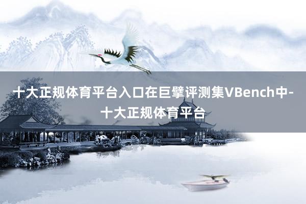 十大正规体育平台入口在巨擘评测集VBench中-十大正规体育平台