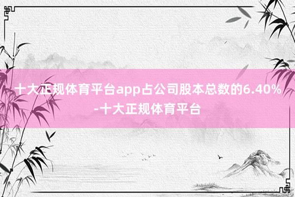 十大正规体育平台app占公司股本总数的6.40%-十大正规体育平台