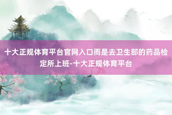 十大正规体育平台官网入口而是去卫生部的药品检定所上班-十大正规体育平台