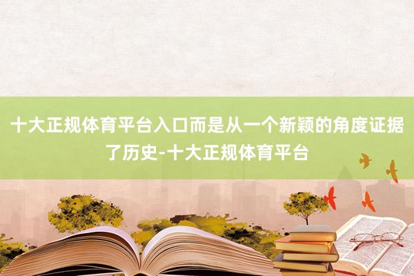 十大正规体育平台入口而是从一个新颖的角度证据了历史-十大正规体育平台