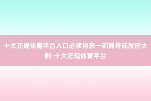 十大正规体育平台入口必须得来一部同等成就的大剧-十大正规体育平台