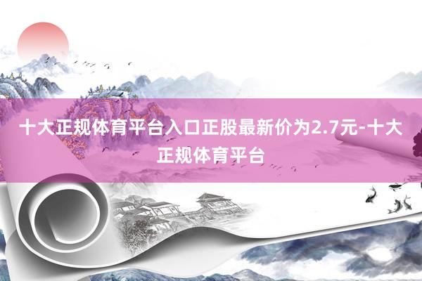 十大正规体育平台入口正股最新价为2.7元-十大正规体育平台
