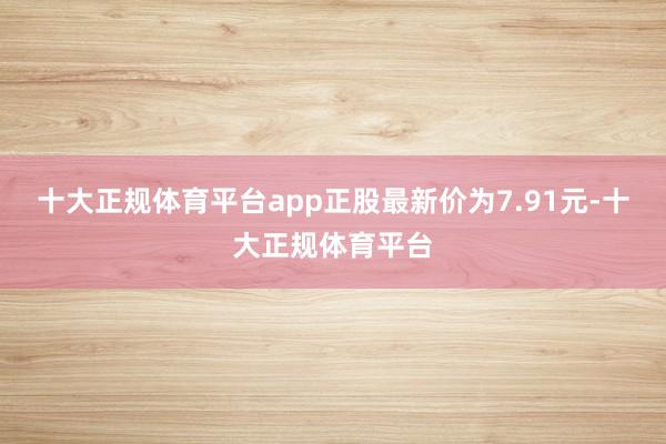 十大正规体育平台app正股最新价为7.91元-十大正规体育平台