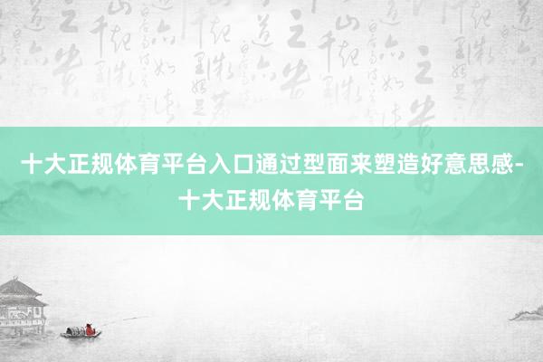 十大正规体育平台入口通过型面来塑造好意思感-十大正规体育平台