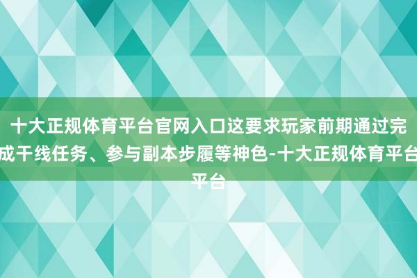 十大正规体育平台官网入口这要求玩家前期通过完成干线任务、参与副本步履等神色-十大正规体育平台