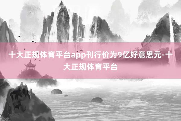 十大正规体育平台app刊行价为9亿好意思元-十大正规体育平台
