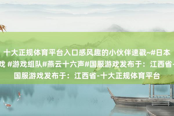 十大正规体育平台入口感风趣的小伙伴速戳~#日本游戏日常 #联机游戏 #游戏组队#燕云十六声#国服游戏发布于：江西省-十大正规体育平台