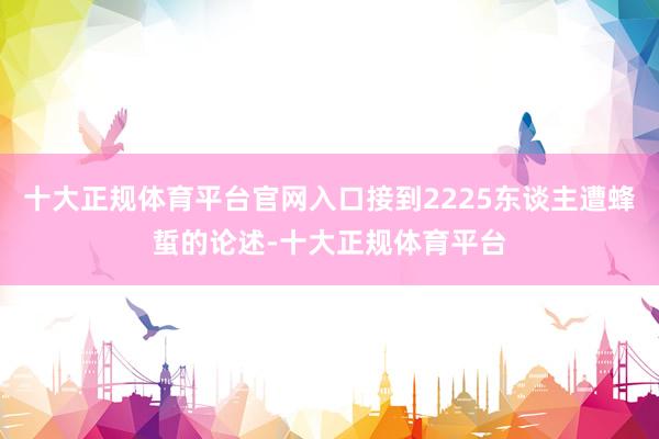 十大正规体育平台官网入口接到2225东谈主遭蜂蜇的论述-十大正规体育平台