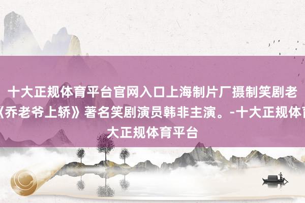 十大正规体育平台官网入口上海制片厂摄制笑剧老电影《乔老爷上轿》著名笑剧演员韩非主演。-十大正规体育平台
