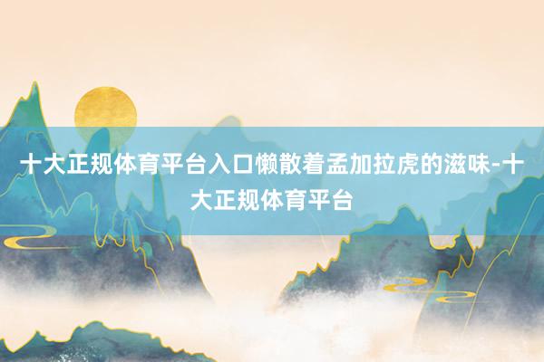 十大正规体育平台入口懒散着孟加拉虎的滋味-十大正规体育平台