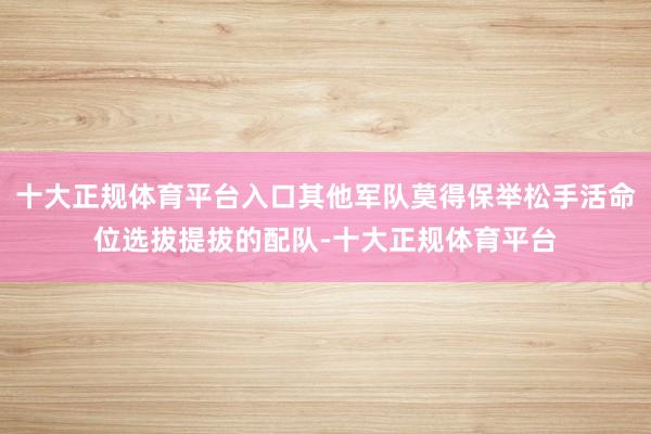 十大正规体育平台入口其他军队莫得保举松手活命位选拔提拔的配队-十大正规体育平台