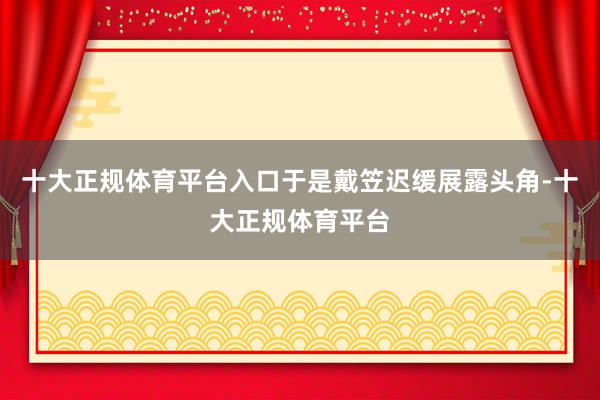 十大正规体育平台入口于是戴笠迟缓展露头角-十大正规体育平台