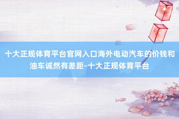 十大正规体育平台官网入口海外电动汽车的价钱和油车诚然有差距-十大正规体育平台