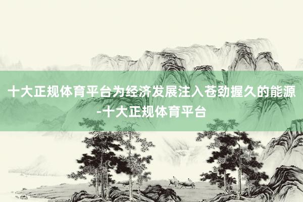 十大正规体育平台为经济发展注入苍劲握久的能源-十大正规体育平台