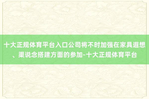 十大正规体育平台入口公司将不时加强在家具遐想、渠说念搭建方面的参加-十大正规体育平台