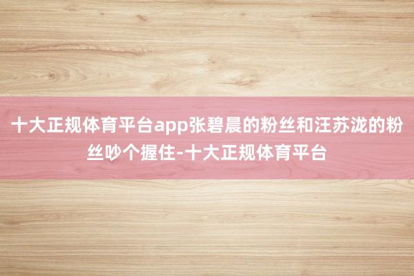 十大正规体育平台app张碧晨的粉丝和汪苏泷的粉丝吵个握住-十大正规体育平台