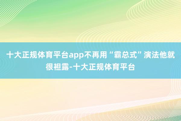 十大正规体育平台app不再用“霸总式”演法他就很袒露-十大正规体育平台