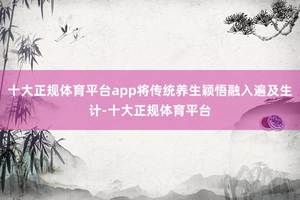 十大正规体育平台app将传统养生颖悟融入遍及生计-十大正规体育平台