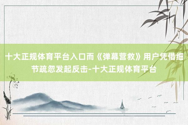 十大正规体育平台入口而《弹幕营救》用户凭借细节疏忽发起反击-十大正规体育平台