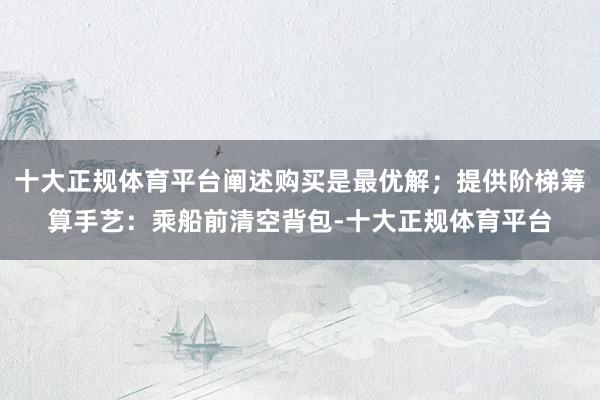 十大正规体育平台阐述购买是最优解；提供阶梯筹算手艺：乘船前清空背包-十大正规体育平台