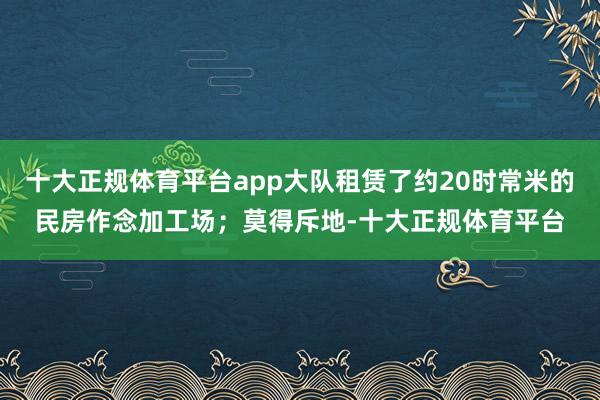 十大正规体育平台app大队租赁了约20时常米的民房作念加工场；莫得斥地-十大正规体育平台