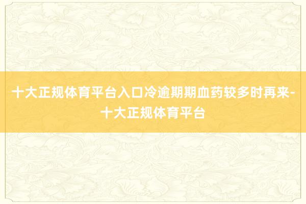 十大正规体育平台入口冷逾期期血药较多时再来-十大正规体育平台