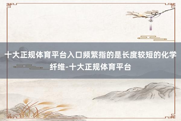 十大正规体育平台入口频繁指的是长度较短的化学纤维-十大正规体育平台