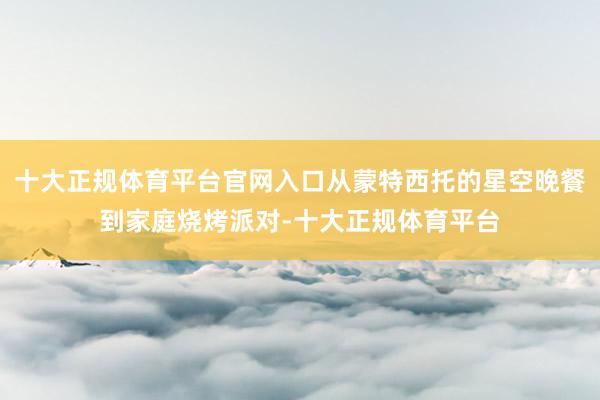 十大正规体育平台官网入口从蒙特西托的星空晚餐到家庭烧烤派对-十大正规体育平台