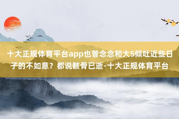 十大正规体育平台app也曾念念和大S倾吐近些日子的不如意？都说骸骨已逝-十大正规体育平台