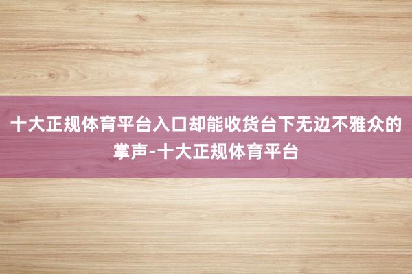 十大正规体育平台入口却能收货台下无边不雅众的掌声-十大正规体育平台