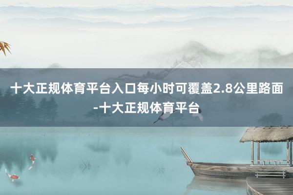 十大正规体育平台入口每小时可覆盖2.8公里路面-十大正规体育平台