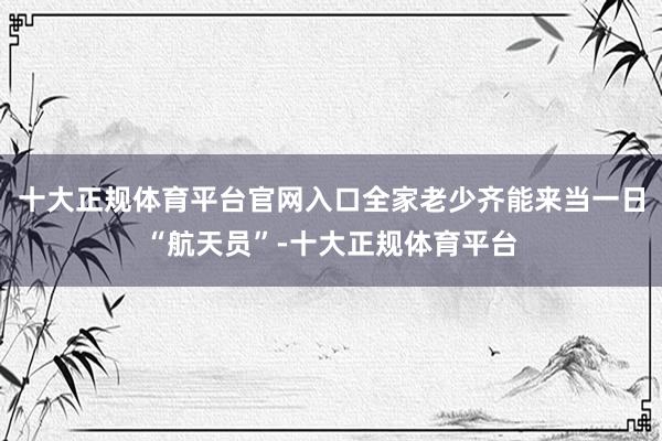 十大正规体育平台官网入口全家老少齐能来当一日“航天员”-十大正规体育平台